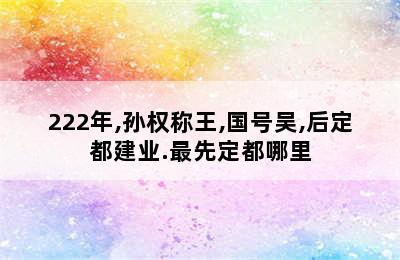 222年,孙权称王,国号吴,后定都建业.最先定都哪里