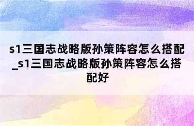 s1三国志战略版孙策阵容怎么搭配_s1三国志战略版孙策阵容怎么搭配好