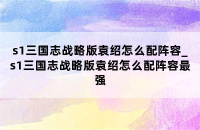 s1三国志战略版袁绍怎么配阵容_s1三国志战略版袁绍怎么配阵容最强