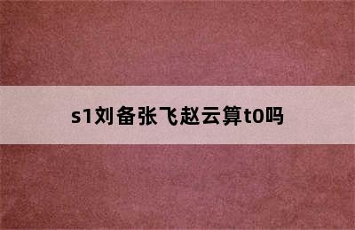 s1刘备张飞赵云算t0吗