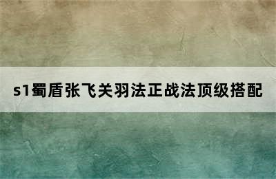 s1蜀盾张飞关羽法正战法顶级搭配