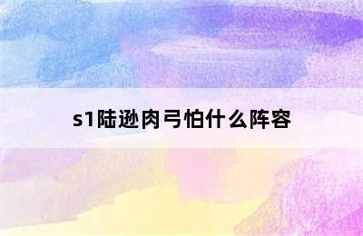 s1陆逊肉弓怕什么阵容