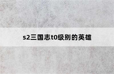 s2三国志t0级别的英雄