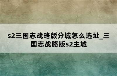 s2三国志战略版分城怎么选址_三国志战略版s2主城