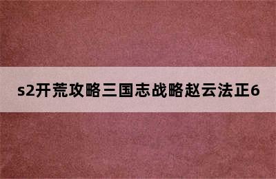 s2开荒攻略三国志战略赵云法正6