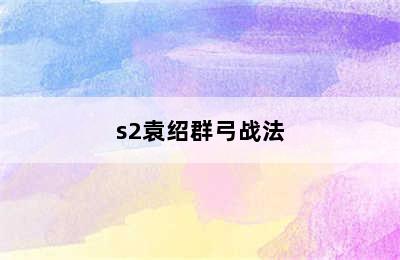 s2袁绍群弓战法