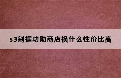 s3割据功勋商店换什么性价比高