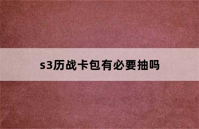 s3历战卡包有必要抽吗