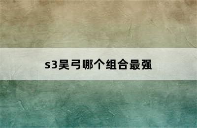 s3吴弓哪个组合最强