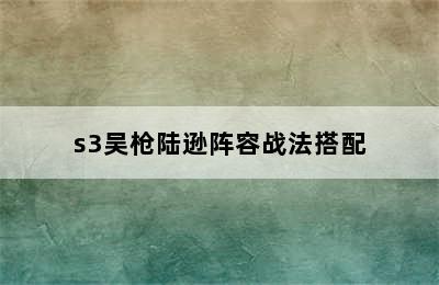 s3吴枪陆逊阵容战法搭配