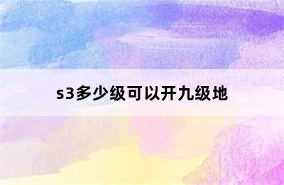 s3多少级可以开九级地