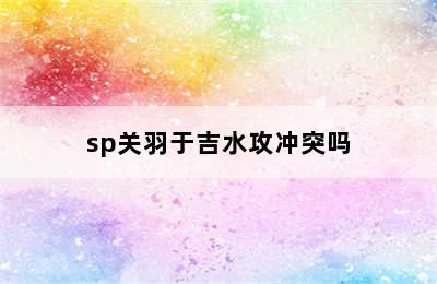 sp关羽于吉水攻冲突吗