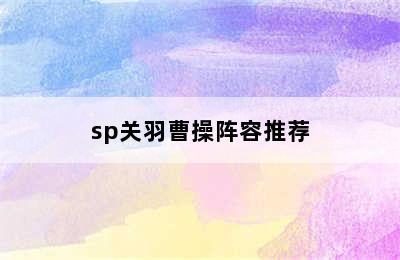 sp关羽曹操阵容推荐