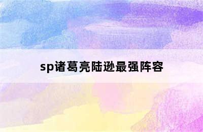 sp诸葛亮陆逊最强阵容