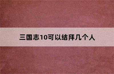 三国志10可以结拜几个人