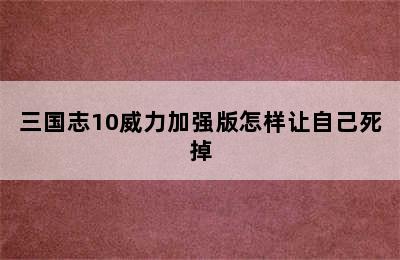 三国志10威力加强版怎样让自己死掉