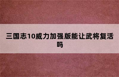 三国志10威力加强版能让武将复活吗