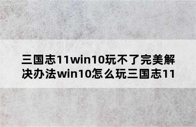 三国志11win10玩不了完美解决办法win10怎么玩三国志11