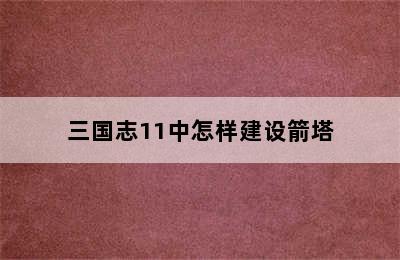 三国志11中怎样建设箭塔