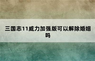 三国志11威力加强版可以解除婚姻吗