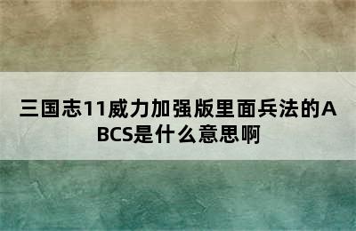 三国志11威力加强版里面兵法的ABCS是什么意思啊