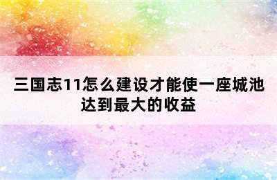 三国志11怎么建设才能使一座城池达到最大的收益