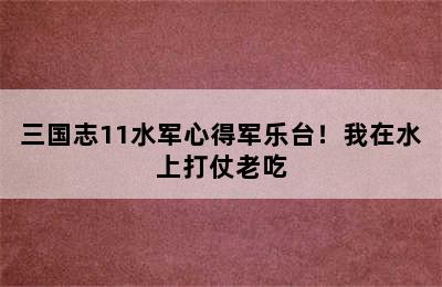 三国志11水军心得军乐台！我在水上打仗老吃