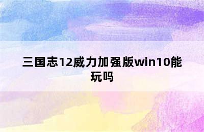 三国志12威力加强版win10能玩吗