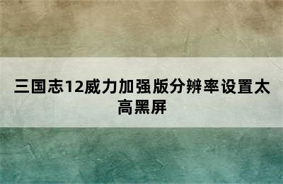 三国志12威力加强版分辨率设置太高黑屏