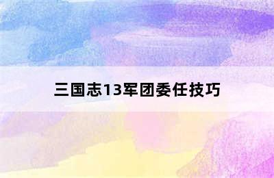 三国志13军团委任技巧