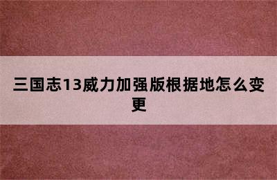 三国志13威力加强版根据地怎么变更