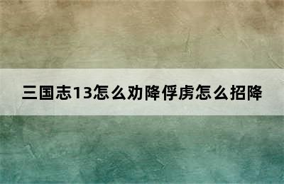 三国志13怎么劝降俘虏怎么招降