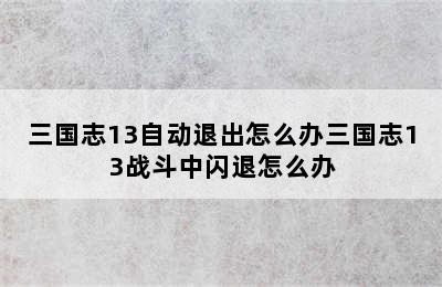 三国志13自动退出怎么办三国志13战斗中闪退怎么办