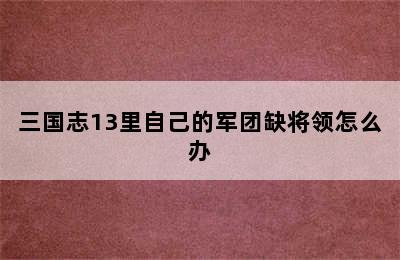 三国志13里自己的军团缺将领怎么办