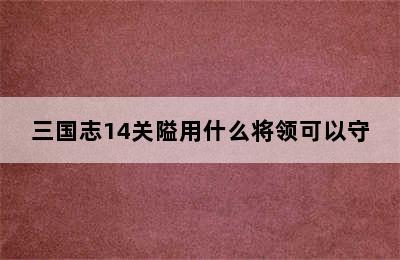 三国志14关隘用什么将领可以守