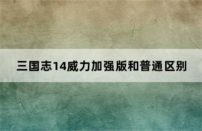 三国志14威力加强版和普通区别