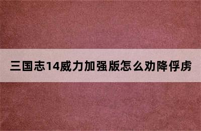 三国志14威力加强版怎么劝降俘虏