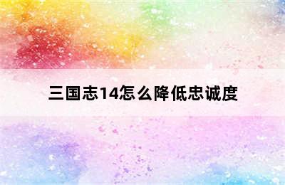 三国志14怎么降低忠诚度