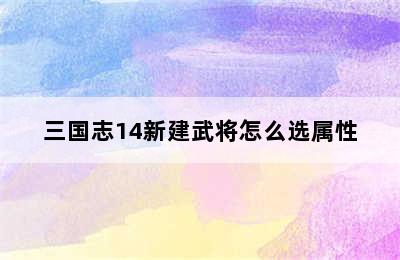 三国志14新建武将怎么选属性