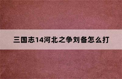 三国志14河北之争刘备怎么打