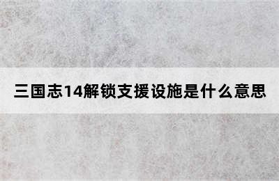 三国志14解锁支援设施是什么意思