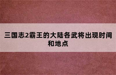 三国志2霸王的大陆各武将出现时间和地点