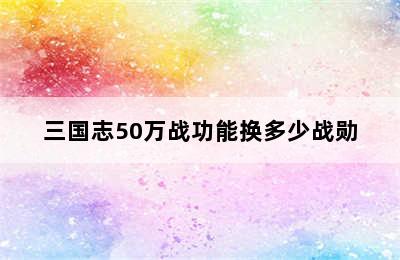 三国志50万战功能换多少战勋