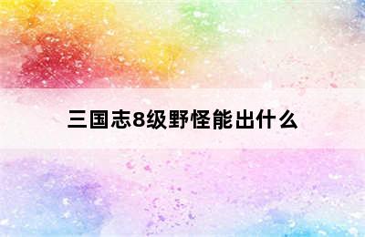 三国志8级野怪能出什么