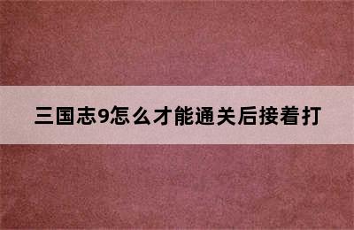 三国志9怎么才能通关后接着打