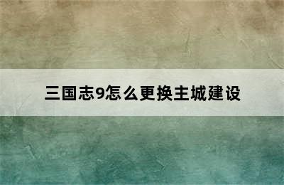 三国志9怎么更换主城建设