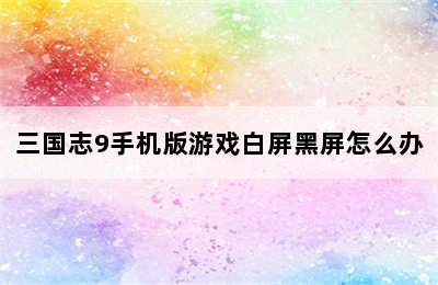 三国志9手机版游戏白屏黑屏怎么办