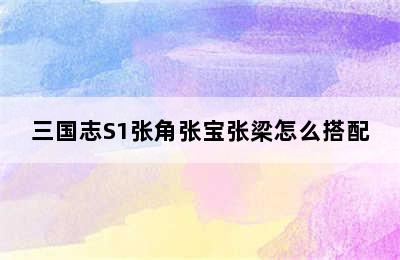 三国志S1张角张宝张梁怎么搭配