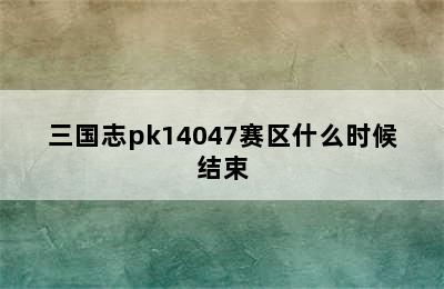 三国志pk14047赛区什么时候结束