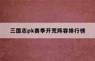 三国志pk赛季开荒阵容排行榜